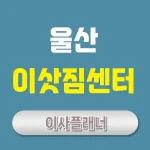 울산 이사업체 추천 – 포장이사/용달이사 이삿짐센터 비용 및 후기
