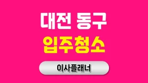 대전 동구 입주청소 업체 준비 체크리스트 포장이사와 함께 알아두기