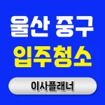 울산 중구 입주청소 업체 찾는 법 포장이사 후 재청소 피하는 실전 팁