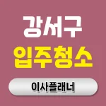 강서구 입주청소 업체 가격만 보지 마세요 용달이사 실제 후기