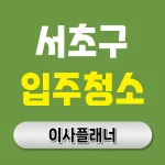 서초구 입주청소 업체 선정 노하우 용달이사 고객이 전하는 현실 팁