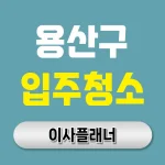 용산구 입주청소 업체 선택 전 알아야 할 포장이사 체크리스트