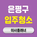 은평구 입주청소 업체 올바른 선택법 포장이사 경험 기반