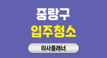 중랑구 입주청소 업체 선정 가이드 포장이사 전후 꿀팁 정리